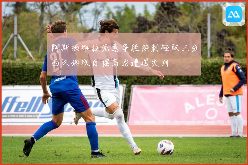 阿斯顿维拉无意争胜热刺轻取三分西汉姆联自摆乌龙遭遇失利