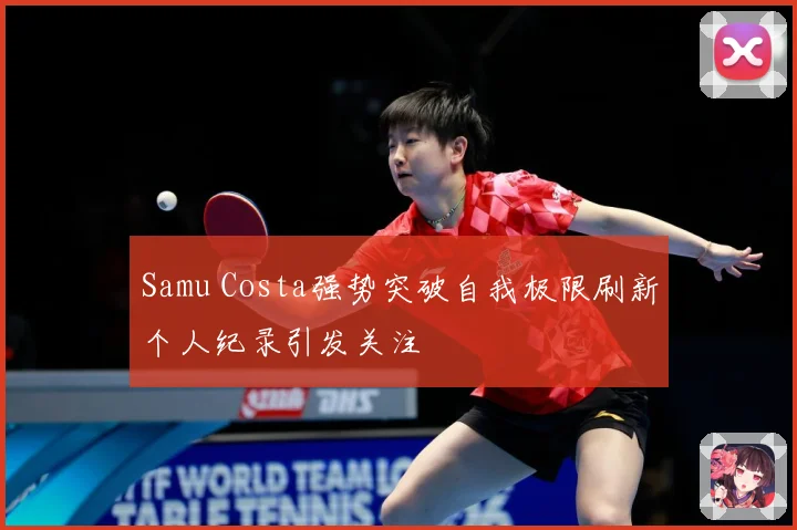 Samu Costa强势突破自我极限刷新个人纪录引发关注