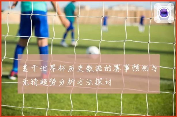 基于世界杯历史数据的赛事预测与竞猜趋势分析方法探讨