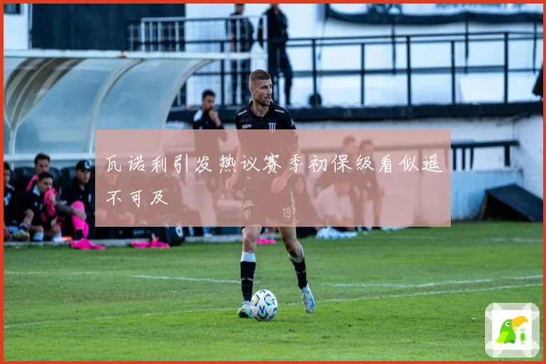瓦诺利引发热议赛季初保级看似遥不可及