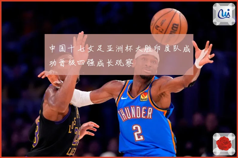 中国十七女足亚洲杯大胜印度队成功晋级四强成长观察