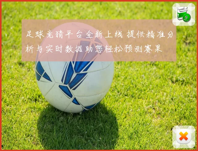 足球竞猜平台全新上线 提供精准分析与实时数据助您轻松预测赛果