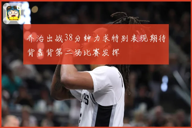 乔治出战38分钟力求特别表现期待背靠背第二场比赛发挥
