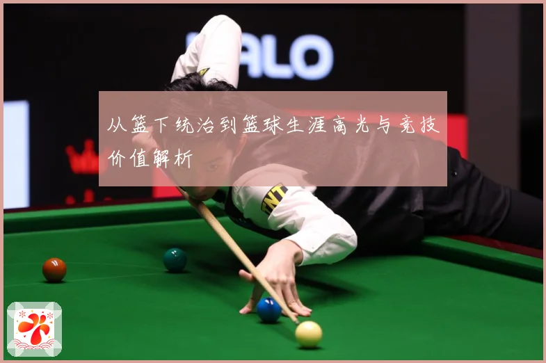 从篮下统治到篮球生涯高光与竞技价值解析