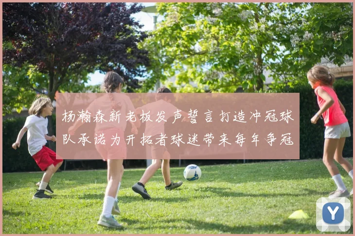 杨瀚森新老板发声誓言打造冲冠球队承诺为开拓者球迷带来每年争冠机会