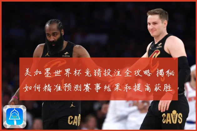 美加墨世界杯竞猜投注全攻略 揭秘如何精准预测赛事结果和提高获胜几率