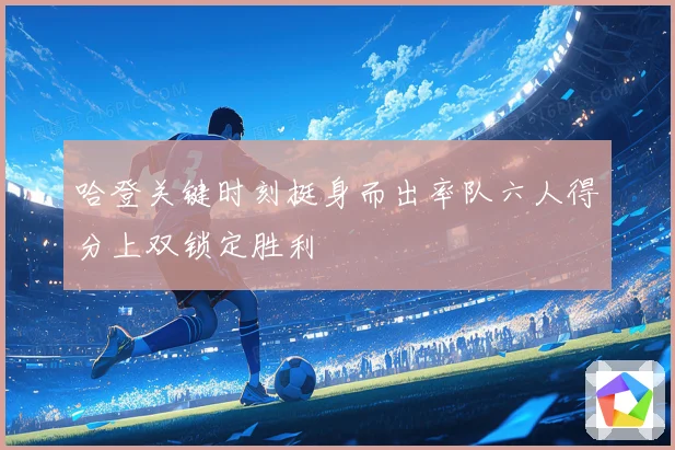 哈登关键时刻挺身而出率队六人得分上双锁定胜利