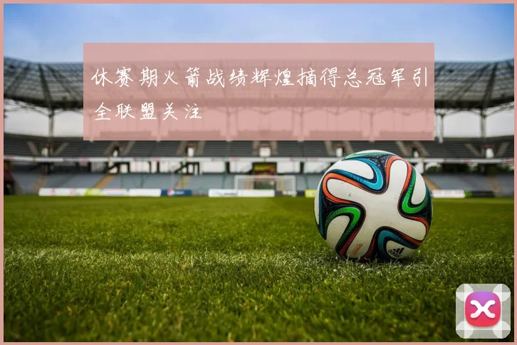 休赛期火箭战绩辉煌摘得总冠军引全联盟关注