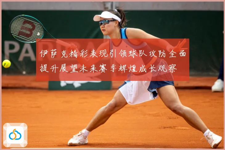 伊萨克精彩表现引领球队攻防全面提升展望未来赛季辉煌成长观察