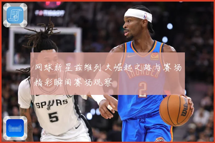 网球新星兹维列夫崛起之路与赛场精彩瞬间赛场观察
