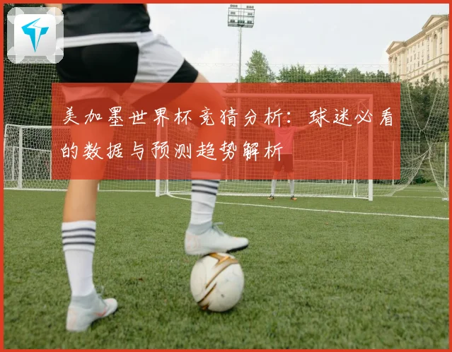 美加墨世界杯竞猜分析：球迷必看的数据与预测趋势解析