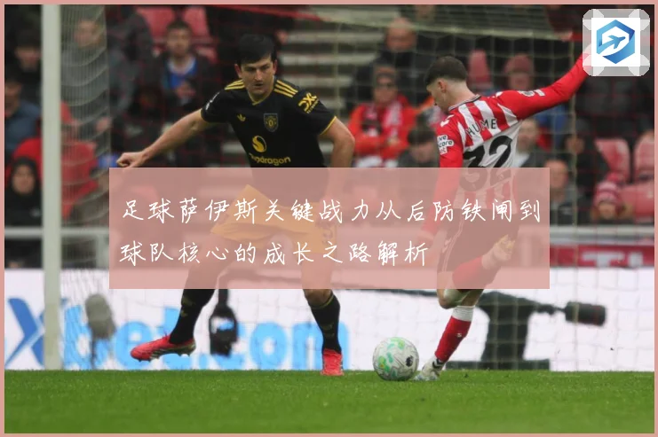 足球萨伊斯关键战力从后防铁闸到球队核心的成长之路解析