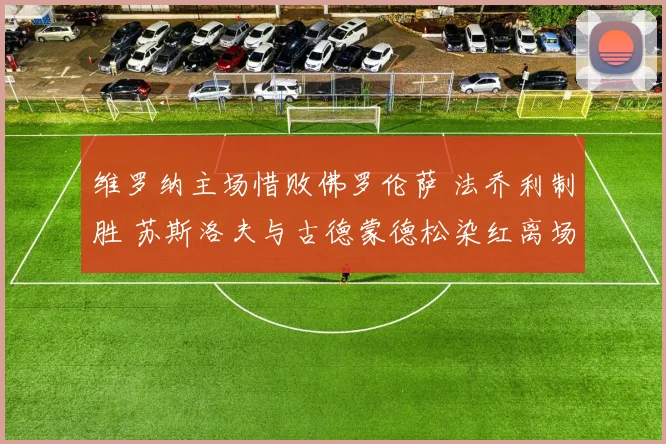 维罗纳主场惜败佛罗伦萨 法乔利制胜 苏斯洛夫与古德蒙德松染红离场