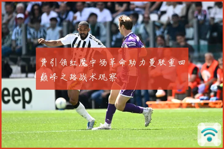 费引领红魔中场革命助力曼联重回巅峰之路战术观察