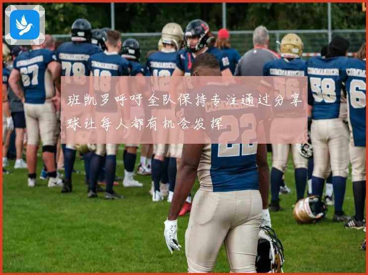班凯罗呼吁全队保持专注通过分享球让每人都有机会发挥