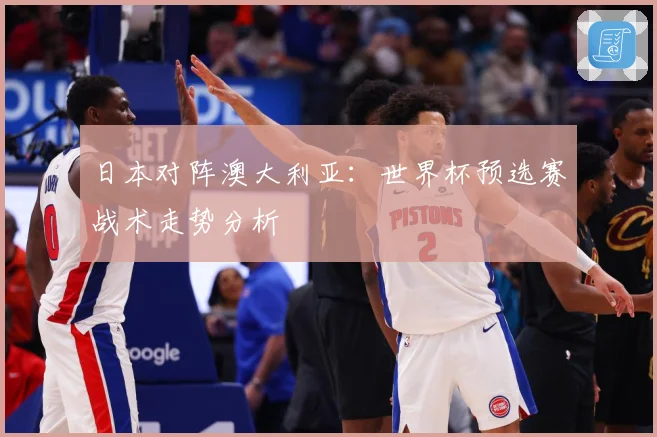 日本对阵澳大利亚：世界杯预选赛战术走势分析