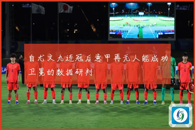 自尤文九连冠后意甲再无人能成功卫冕的数据研判