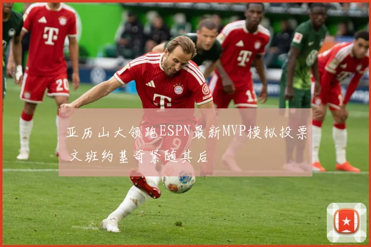 亚历山大领跑ESPN最新MVP模拟投票 文班约基奇紧随其后