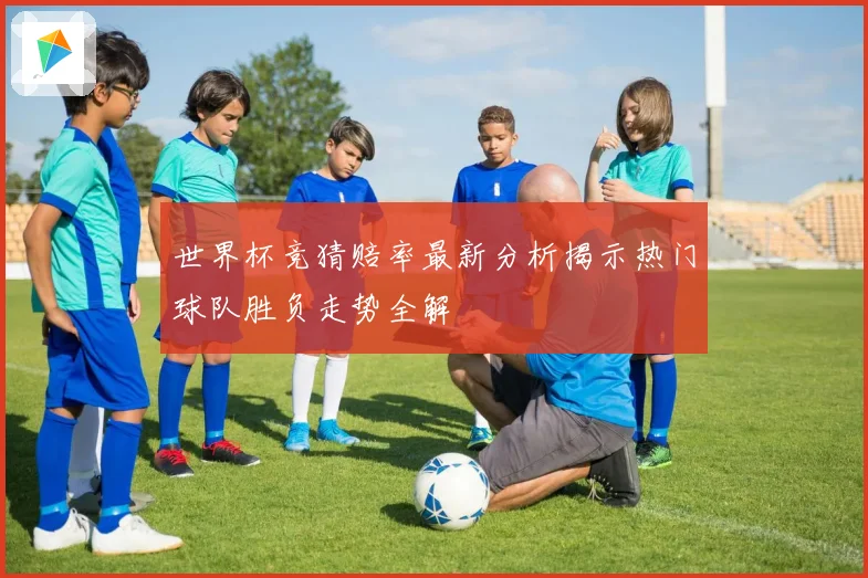 世界杯竞猜赔率最新分析揭示热门球队胜负走势全解