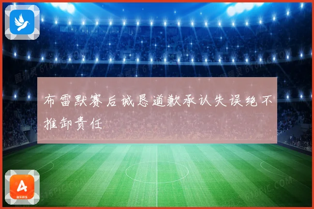 布雷默赛后诚恳道歉承认失误绝不推卸责任