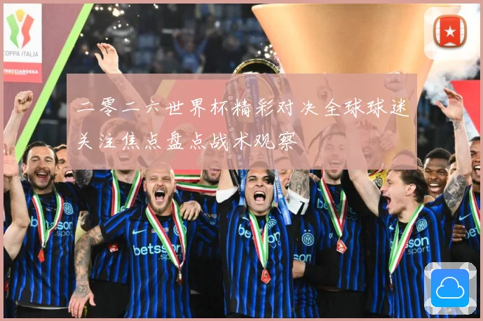二零二六世界杯精彩对决全球球迷关注焦点盘点战术观察