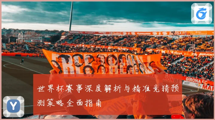 世界杯赛事深度解析与精准竞猜预测策略全面指南