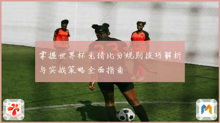 掌握世界杯竞猜比分规则技巧解析与实战策略全面指南