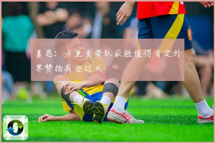 基恩：卡里克带队获胜值得肯定外界赞扬有些过火