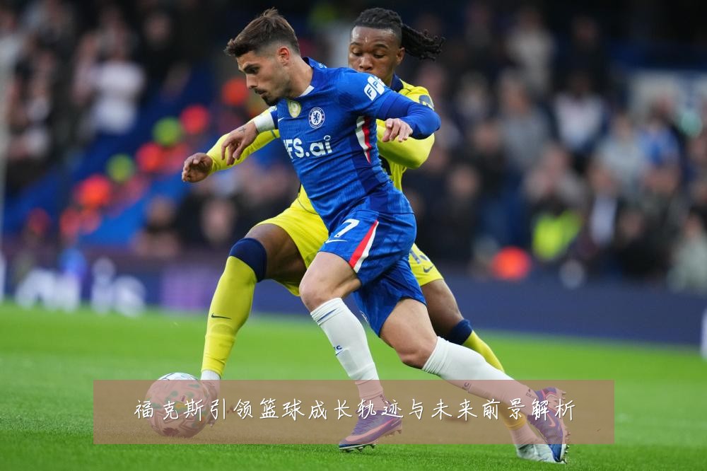 福克斯引领篮球成长轨迹与未来前景解析