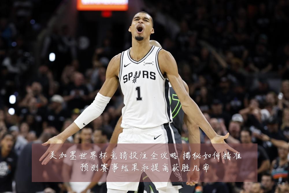 美加墨世界杯竞猜投注全攻略 揭秘如何精准预测赛事结果和提高获胜几率