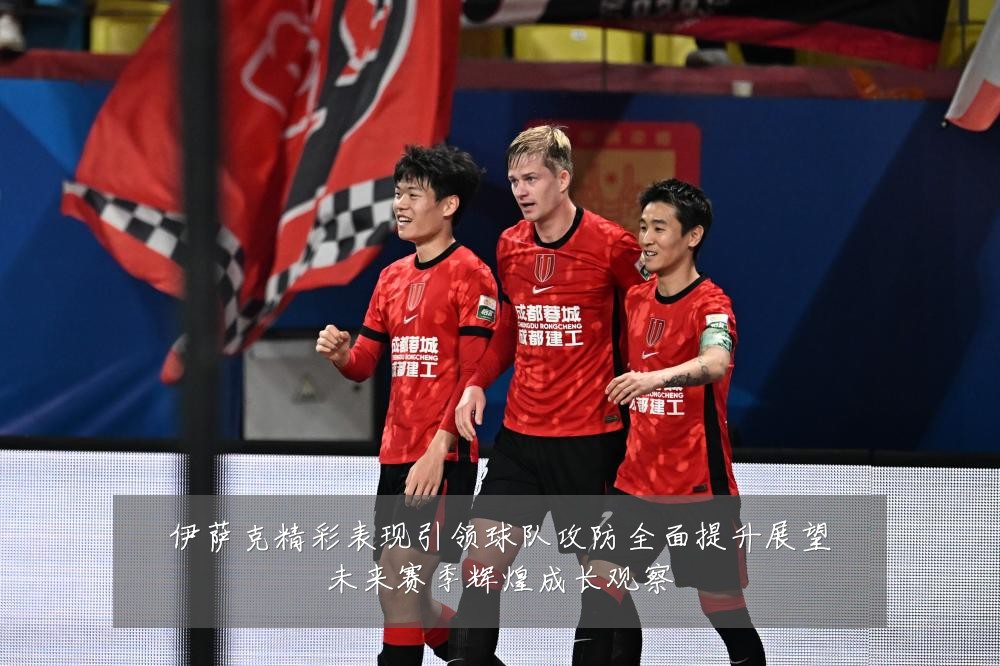 伊萨克精彩表现引领球队攻防全面提升展望未来赛季辉煌成长观察