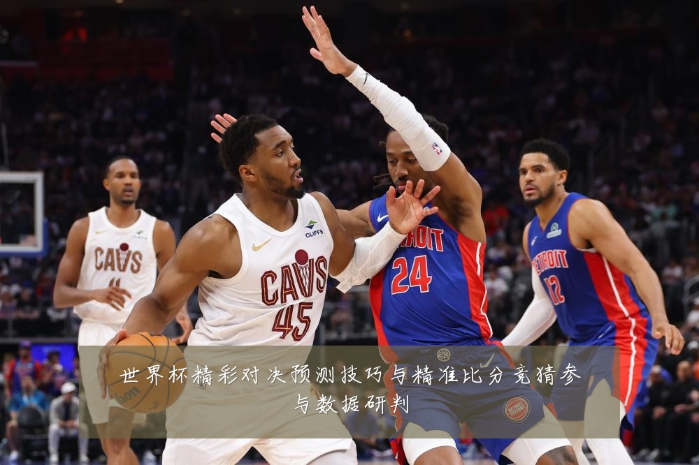 世界杯精彩对决预测技巧与精准比分竞猜参与数据研判